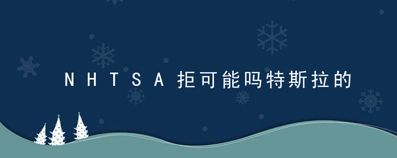 NHTSA拒可能吗特斯拉的电池管理软件进行正式调查的请