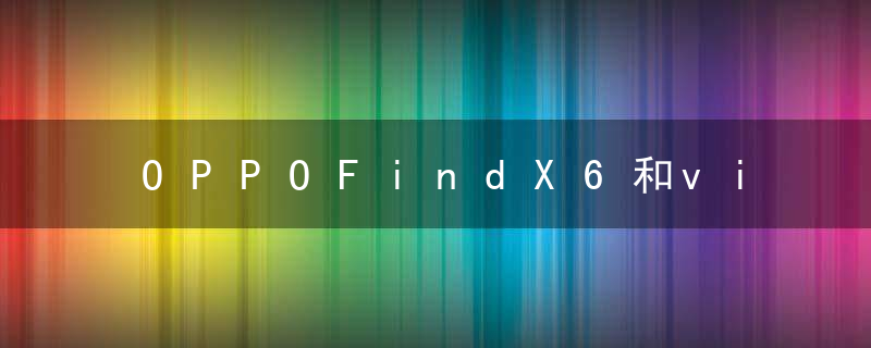 OPPOFindX6和vivox90哪款好 OPPOFindX6和vivoX90全方面对比分析