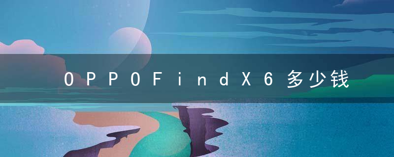 OPPOFindX6多少钱 OPPOFindX6系列售价、配色、内存版本一览