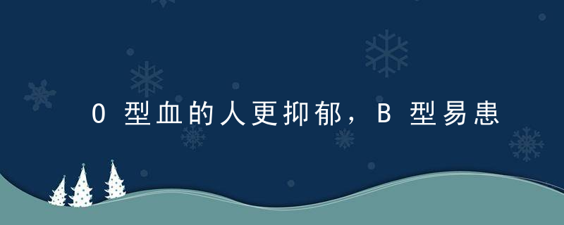 O型血的人更抑郁，B型易患糖尿病血型还能决定疾病