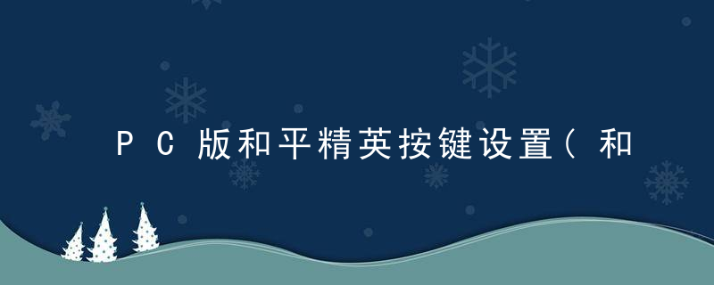 PC版和平精英按键设置(和平精英pc端和手机端相通)