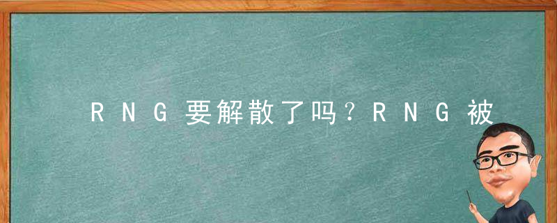 RNG要解散了吗？RNG被曝将被竞拍解散是真的吗？