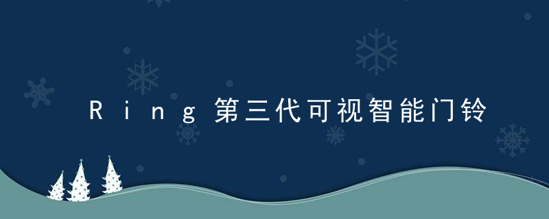 Ring第三代可视智能门铃已被全面曝光,售199美元