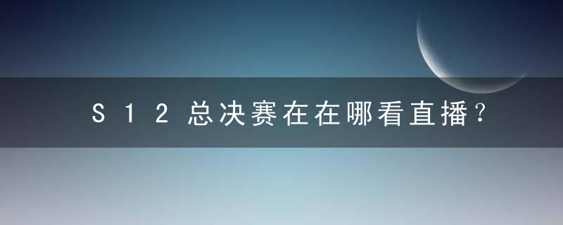 S12总决赛在在哪看直播？S12总决赛回放在哪看？