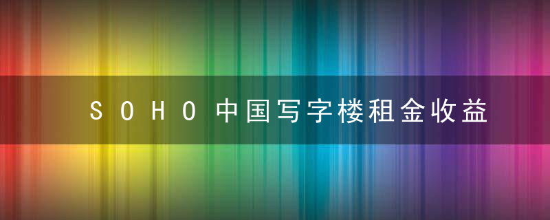 SOHO中国写字楼租金收益高 尚无海外上市计划