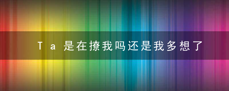 Ta是在撩我吗还是我多想了科学识别的方法在这丨趣