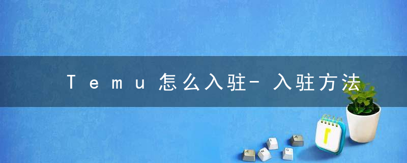 Temu怎么入驻-入驻方法分享