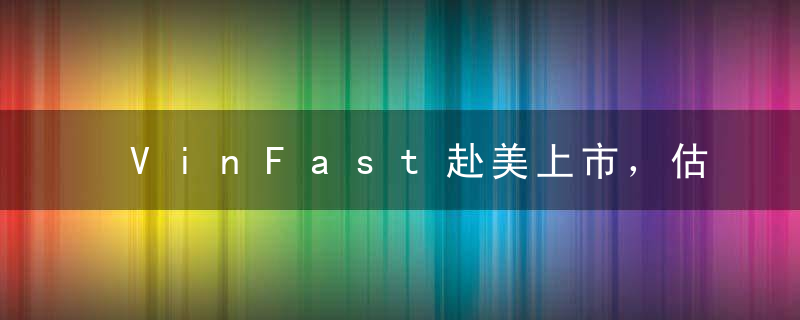 VinFast赴美上市，估值600亿美元，“越南许家印”造车成功？