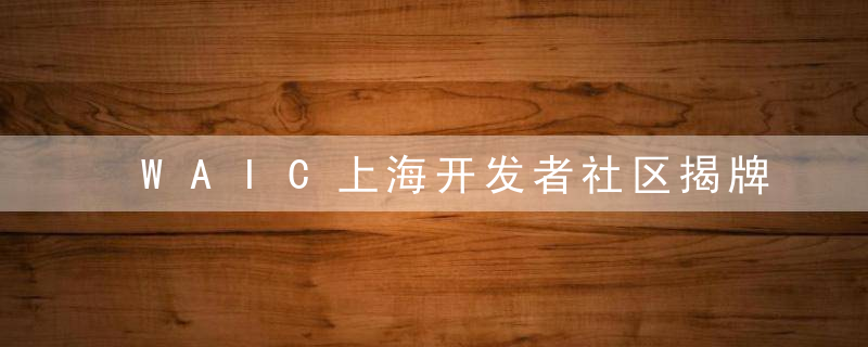 WAIC上海开发者社区揭牌,AI框架发展白皮书发布,