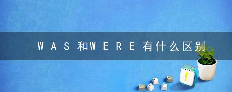 WAS和WERE有什么区别 WAS和WERE有哪些区别