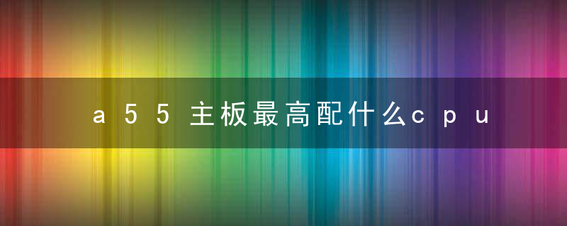 a55主板最高配什么cpu