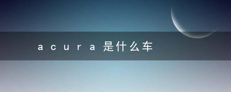 acura是什么车，acura是什么车zdx