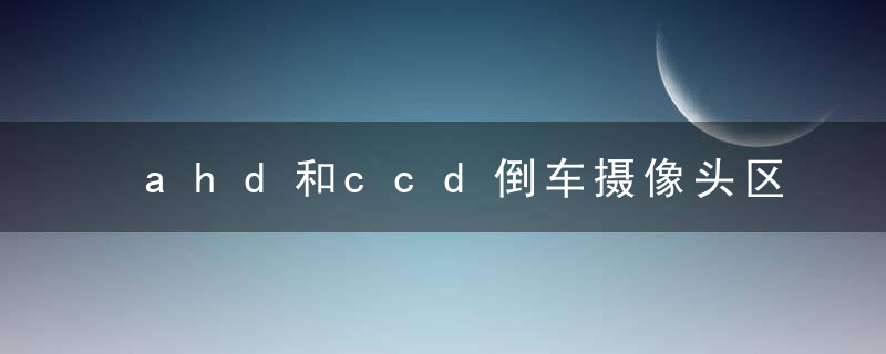 ahd和ccd倒车摄像头区别