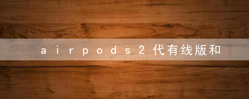 airpods2代有线版和无线版区别