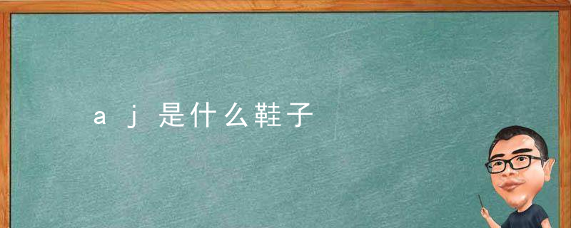 aj是什么鞋子，aj是啥鞋