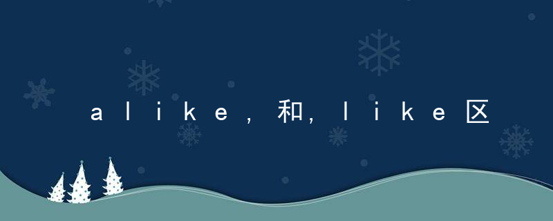 alike,和,like区别