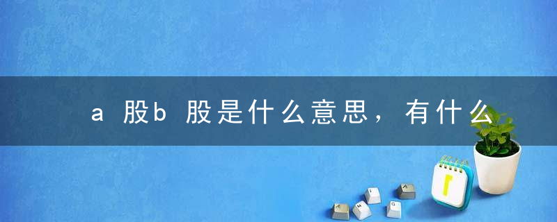 a股b股是什么意思，有什么区别，a股b股什么意思