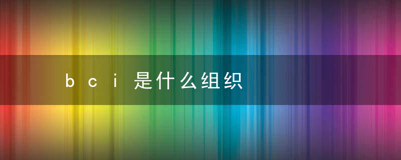 bci是什么组织，BCI到底是一个什么组织