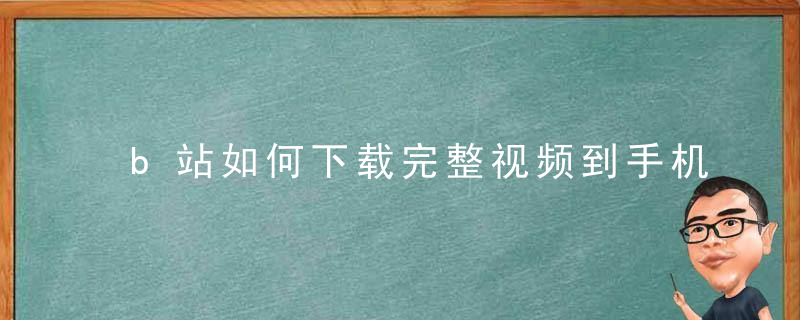 b站如何下载完整视频到手机相册 b站怎么下载完整视频到手机相册