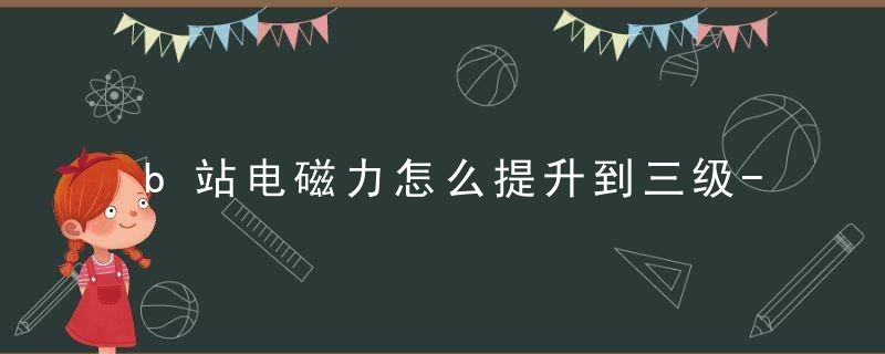 b站电磁力怎么提升到三级-b站电磁力怎么快速提升