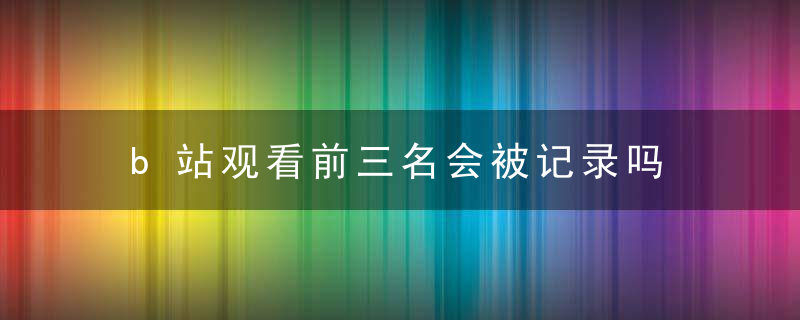 b站观看前三名会被记录吗