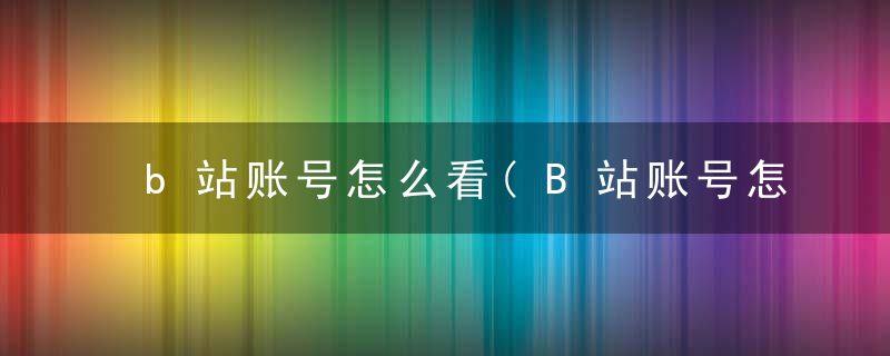 b站账号怎么看(B站账号怎么看绑定)
