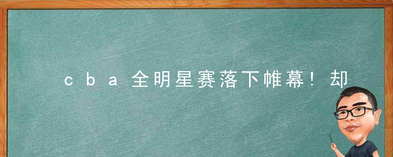 cba全明星赛落下帷幕!却留下了4大奇葩之事(cba全明星赛落下帷幕!却留下了4大奇葩之事)