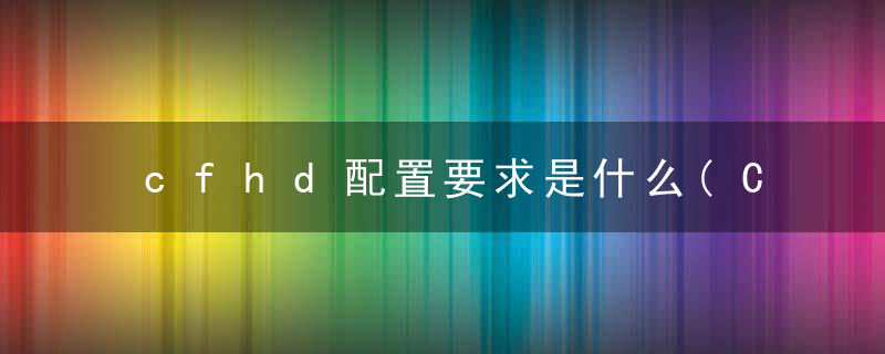 cfhd配置要求是什么(CFHD配置要求高吗)