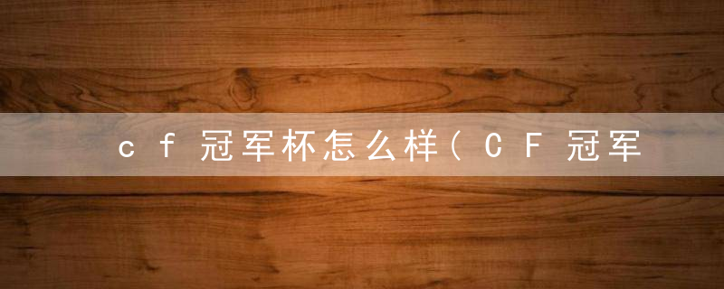 cf冠军杯怎么样(CF冠军杯观赛后感想分享)