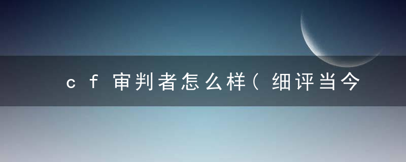 cf审判者怎么样(细评当今热门的英雄级别角色利弊)