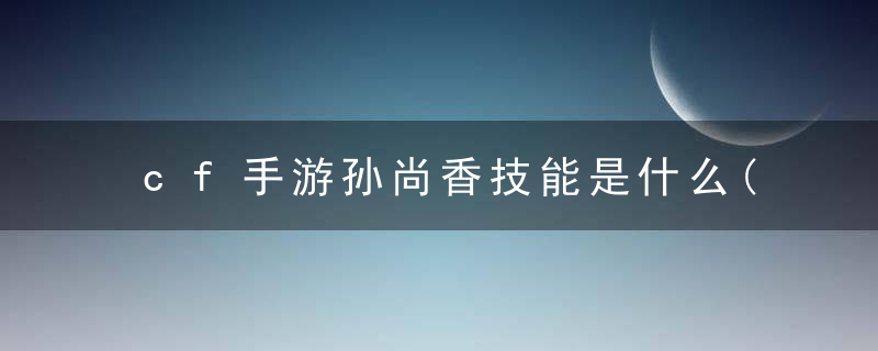 cf手游孙尚香技能是什么(cf手游孙尚香技能厉害吗)