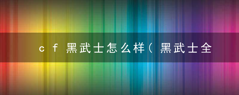 cf黑武士怎么样(黑武士全面的的武器评测)