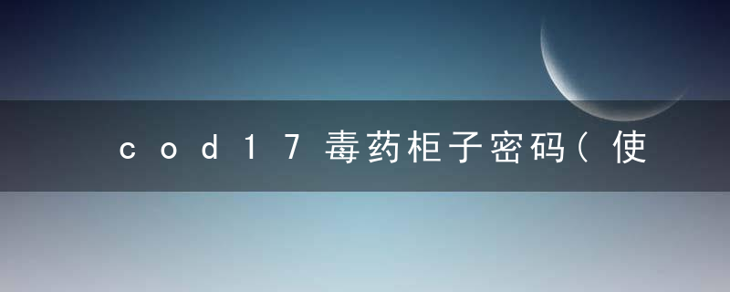 cod17毒药柜子密码(使命召唤17门禁卡获取攻略)