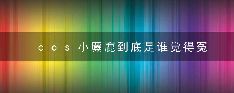 cos小麋鹿到底是谁觉得冤枉李小璐了