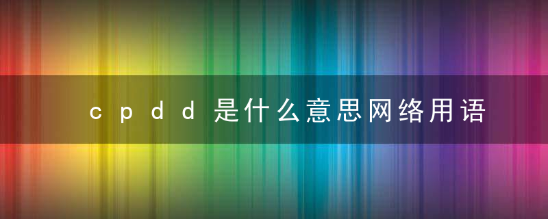 cpdd是什么意思网络用语 cpdd的意思介绍