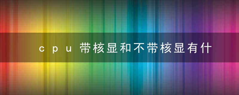 cpu带核显和不带核显有什么区别
