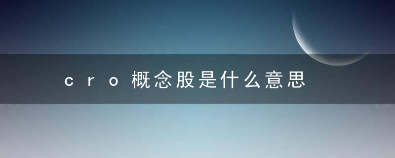 cro概念股是什么意思，cro概念股有哪些
