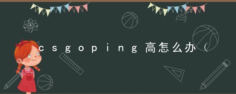 csgoping高怎么办（CSGO免费加速器推荐）