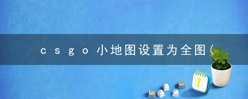 csgo小地图设置为全图(CSGO:最容易被忽略的技巧)