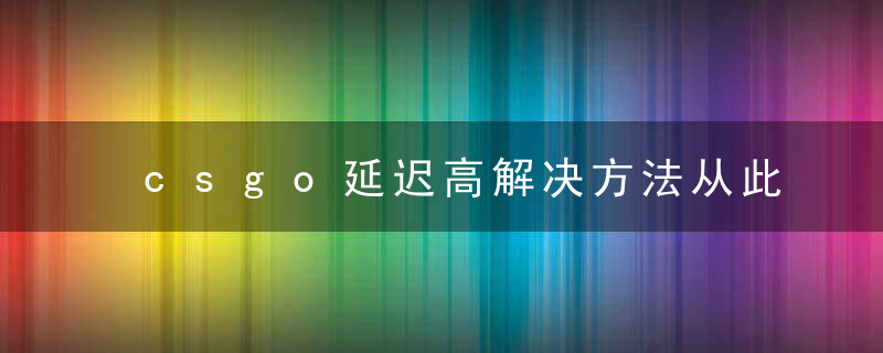 csgo延迟高解决方法从此告别卡顿(csgo最近延迟高怎么办)