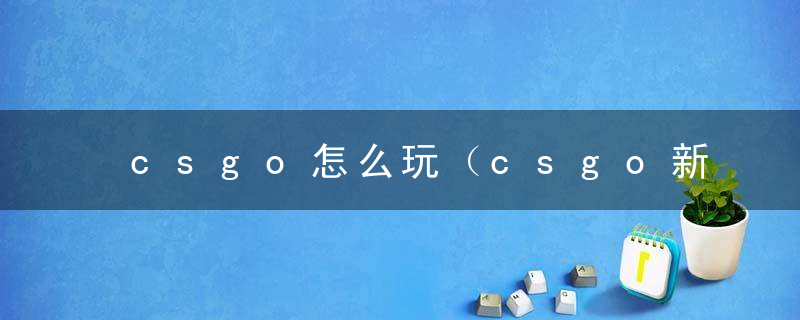 csgo怎么玩（csgo新人快速入门技巧）