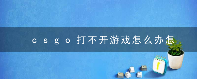 csgo打不开游戏怎么办怎么解决（无法进入游戏的解决办法）