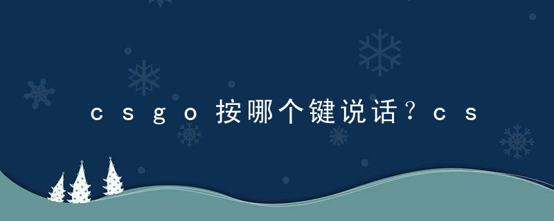 csgo按哪个键说话？csgo按哪个键说话怎么改？