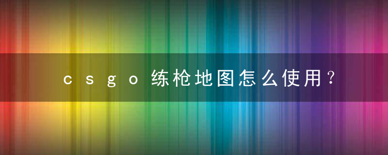 csgo练枪地图怎么使用？（csgo练枪地图在哪里下？）