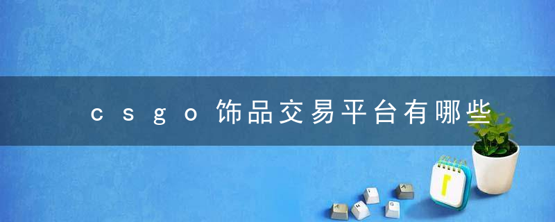 csgo饰品交易平台有哪些 csgo饰品交易平台哪个便宜