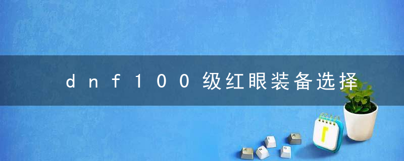 dnf100级红眼装备选择（红眼100级武器选什么）