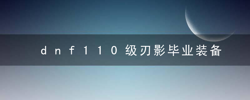 dnf110级刃影毕业装备分享（2022地下城刃影走什么属强）