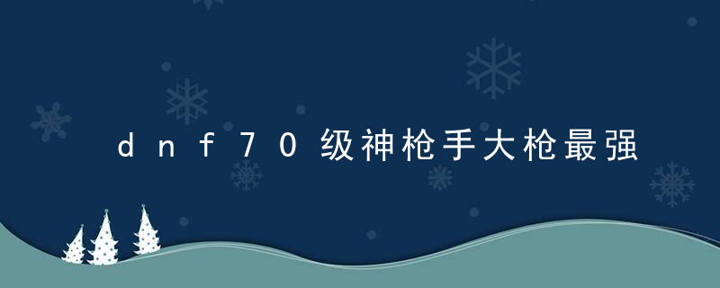 dnf70级神枪手大枪最强装备（这几把武器极其稀有）