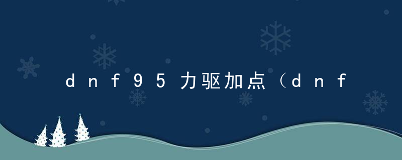 dnf95力驱加点（dnf驱魔95版本加点攻略）