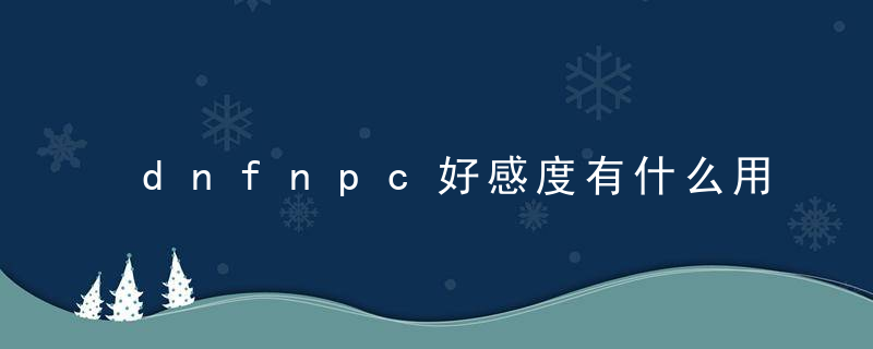 dnfnpc好感度有什么用，dnf和npc的好感度有什么用